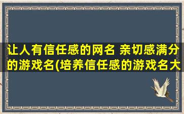 让人有信任感的网名 亲切感满分的游戏名(培养信任感的游戏名大全-取名清单推荐)